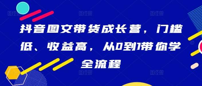 抖音图文带货成长营，门槛低、收益高，从0到1带你学全流程网创吧-网创项目资源站-副业项目-创业项目-搞钱项目网创吧