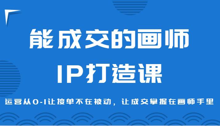 能成交的画师IP打造课，运营从0-1让接单不在被动，让成交掌握在画师手里网创吧-网创项目资源站-副业项目-创业项目-搞钱项目网创吧