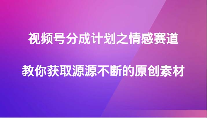 视频号分成计划之情感赛道,教你获取源源不断的原创素材网创吧-网创项目资源站-副业项目-创业项目-搞钱项目网创吧