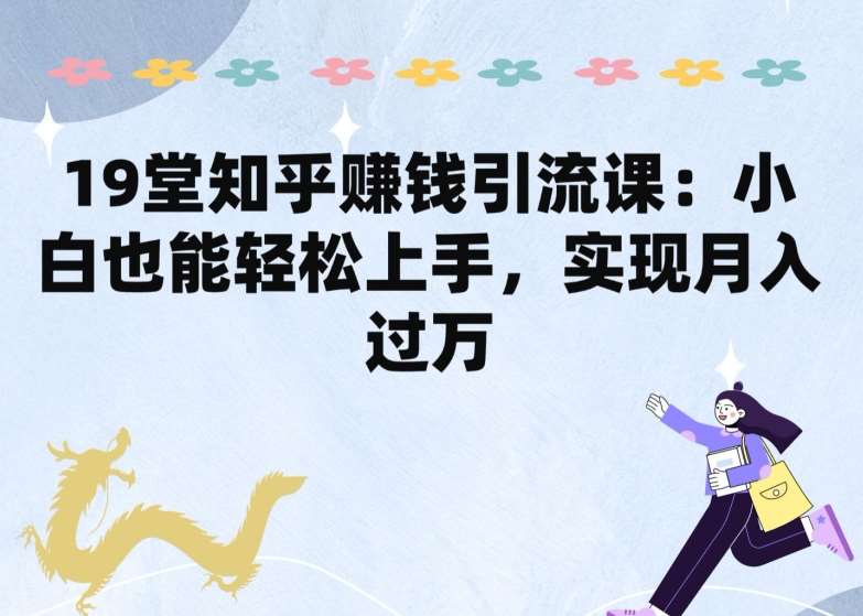 19堂知乎赚钱引流课:小白也能轻松上手,实现月入过W网创吧-网创项目资源站-副业项目-创业项目-搞钱项目网创吧