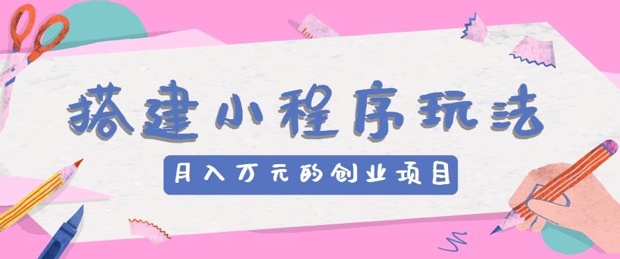 搭建小程序玩法分享,如何开启月收入万元的创业项目网创吧-网创项目资源站-副业项目-创业项目-搞钱项目网创吧