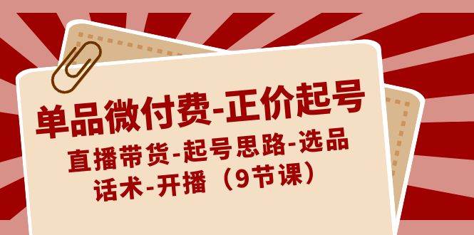 (8775期)单品微付费-正价起号:直播带货-起号思路-选品-话术-开播(9节课)网创吧-网创项目资源站-副业项目-创业项目-搞钱项目网创吧