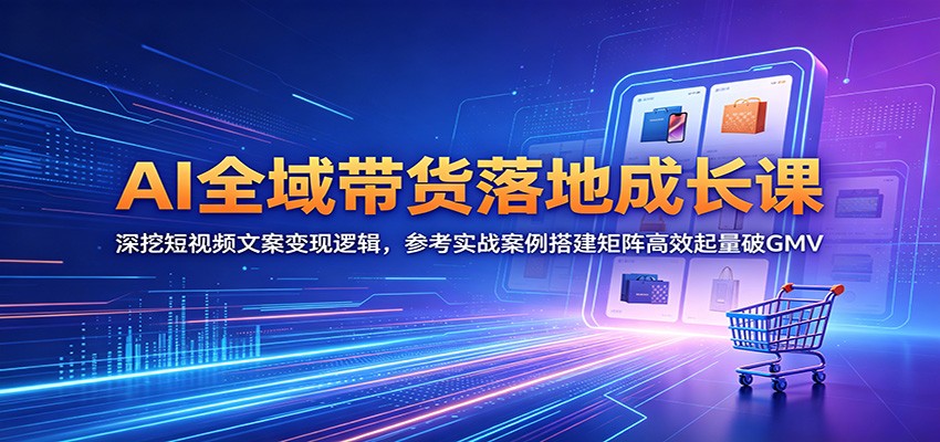 AI全域带货落地成长课：深挖短视频文案变现逻辑，参考实战案例搭建矩阵高效起量破GMV网创吧-网创项目资源站-副业项目-创业项目-搞钱项目网创吧