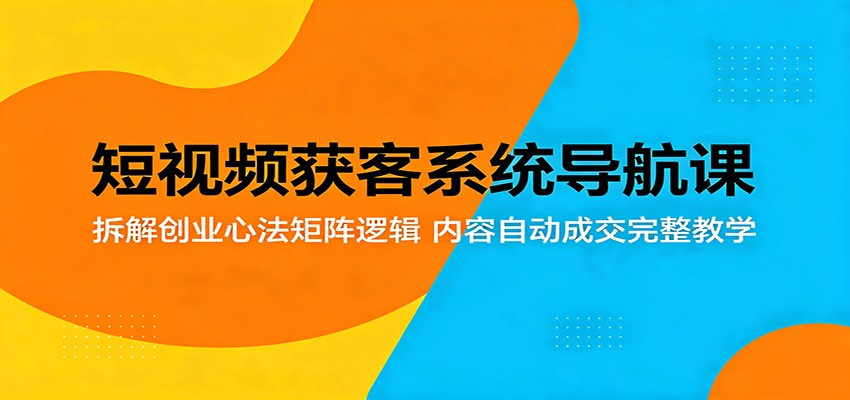 短视频获客系统导航课：拆解创业心法矩阵逻辑，内容自动成交完整教学网创吧-网创项目资源站-副业项目-创业项目-搞钱项目网创吧