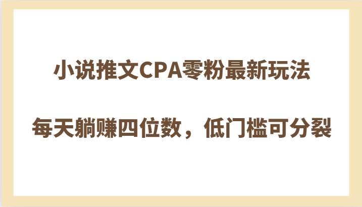 小说推文CPA零粉最新玩法，每天躺赚四位数，低门槛可分裂网创吧-网创项目资源站-副业项目-创业项目-搞钱项目网创吧