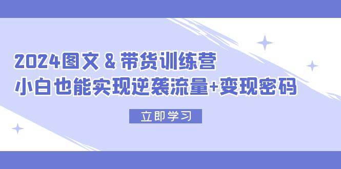 (12137期)2024 图文+带货训练营,小白也能实现逆袭流量+变现密码网创吧-网创项目资源站-副业项目-创业项目-搞钱项目网创吧