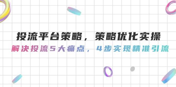 投流平台策略,策略优化实操,解决投流5大痛点,4步实现精准引流网创吧-网创项目资源站-副业项目-创业项目-搞钱项目网创吧