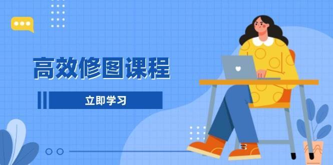 高效修图课程：教你后期处理图片，1分钟快修3分钟精修，提升修图效率网创吧-网创项目资源站-副业项目-创业项目-搞钱项目网创吧