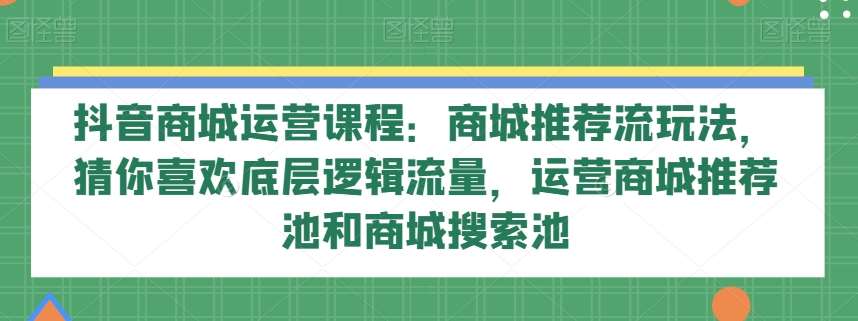抖音商城运营课程:商城推荐流玩法,猜你喜欢底层逻辑流量,运营商城推荐池和商城搜索池网创吧-网创项目资源站-副业项目-创业项目-搞钱项目网创吧