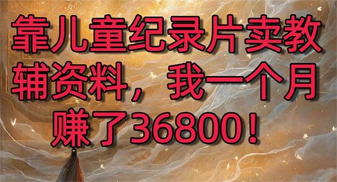 (8808期)靠儿童纪录片卖教辅资料,一个月赚了36800!暴力变现2.0版本,喂饭级教学网创吧-网创项目资源站-副业项目-创业项目-搞钱项目网创吧