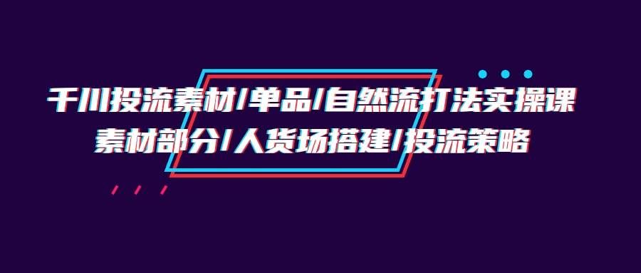 (9908期)千川投流素材/单品/自然流打法实操培训班,素材部分/人货场搭建/投流策略网创吧-网创项目资源站-副业项目-创业项目-搞钱项目网创吧