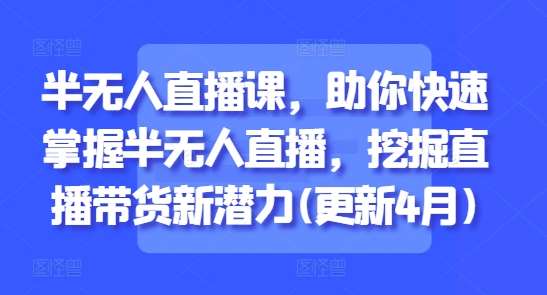 半无人直播课,助你快速掌握半无人直播,挖掘直播带货新潜力(更新4月)网创吧-网创项目资源站-副业项目-创业项目-搞钱项目网创吧