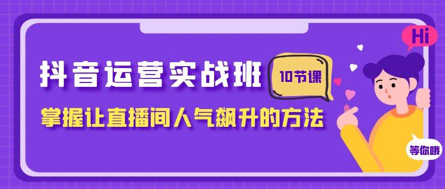 (7959期)抖音运营实战班,掌握让直播间人气飙升的方法(10节课)网创吧-网创项目资源站-副业项目-创业项目-搞钱项目网创吧