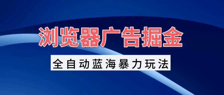 (13423期)浏览器广告掘金,全自动蓝海暴力玩法,轻松日入1000+矩阵无脑开干网创吧-网创项目资源站-副业项目-创业项目-搞钱项目网创吧