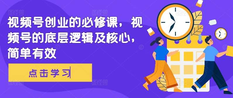 视频号创业的必修课,视频号的底层逻辑及核心,简单有效网创吧-网创项目资源站-副业项目-创业项目-搞钱项目网创吧