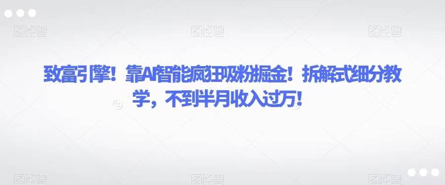 致富引擎!靠AI智能疯狂吸粉掘金!拆解式细分教学,不到半月收入过万!网创吧-网创项目资源站-副业项目-创业项目-搞钱项目网创吧