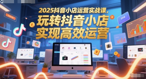 2025抖音小店运营实战课,玩转抖音小店,实现高效运营网创吧-网创项目资源站-副业项目-创业项目-搞钱项目网创吧