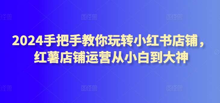 2024手把手教你玩转小红书店铺,红薯店铺运营从小白到大神网创吧-网创项目资源站-副业项目-创业项目-搞钱项目网创吧