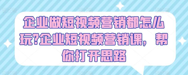 企业做短视频营销都怎么玩?企业短视频营销课,帮你打开思路网创吧-网创项目资源站-副业项目-创业项目-搞钱项目网创吧