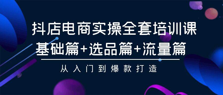 (9604期)抖店电商实操全套培训课:基础篇+选品篇+流量篇,从入门到爆款打造网创吧-网创项目资源站-副业项目-创业项目-搞钱项目网创吧