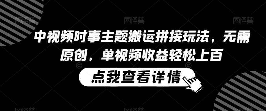 中视频时事主题搬运拼接玩法，无需原创，单视频收益轻松上百【揭秘】网创吧-网创项目资源站-副业项目-创业项目-搞钱项目网创吧