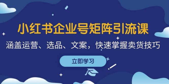 小红书企业号矩阵引流课,涵盖运营、选品、文案,快速掌握卖货技巧网创吧-网创项目资源站-副业项目-创业项目-搞钱项目网创吧
