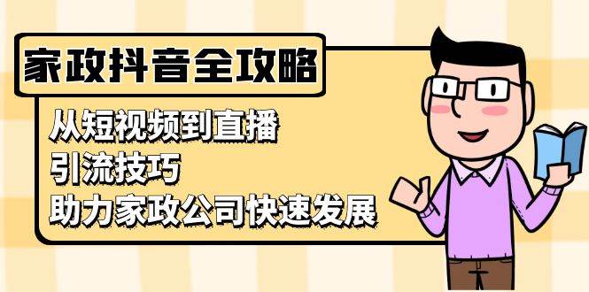 (13379期)家政抖音运营指南:从短视频到直播,引流技巧,助力家政公司快速发展网创吧-网创项目资源站-副业项目-创业项目-搞钱项目网创吧
