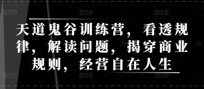 天道鬼谷训练营,看透规律,解读问题,揭穿商业规则,经营自在人生网创吧-网创项目资源站-副业项目-创业项目-搞钱项目网创吧