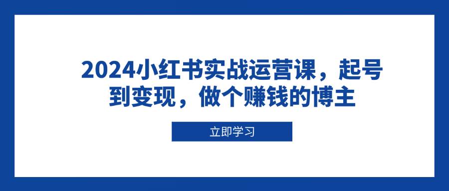 (13841期)2024小红书实战运营课,起号到变现,做个赚钱的博主网创吧-网创项目资源站-副业项目-创业项目-搞钱项目网创吧