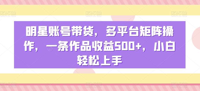 明星账号带货,多平台矩阵操作,一条作品收益500+,小白轻松上手【揭秘】网创吧-网创项目资源站-副业项目-创业项目-搞钱项目网创吧
