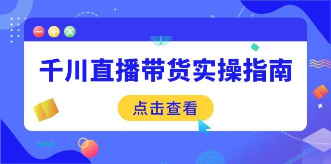 (14265期)千川直播带货实操指南:从选品到数据优化,基础到实操全面覆盖网创吧-网创项目资源站-副业项目-创业项目-搞钱项目网创吧