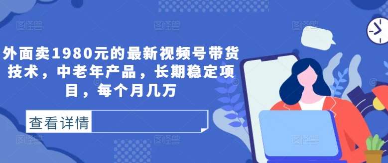 外面卖1980元的最新视频号带货技术,中老年产品,长期稳定项目,每个月几万网创吧-网创项目资源站-副业项目-创业项目-搞钱项目网创吧
