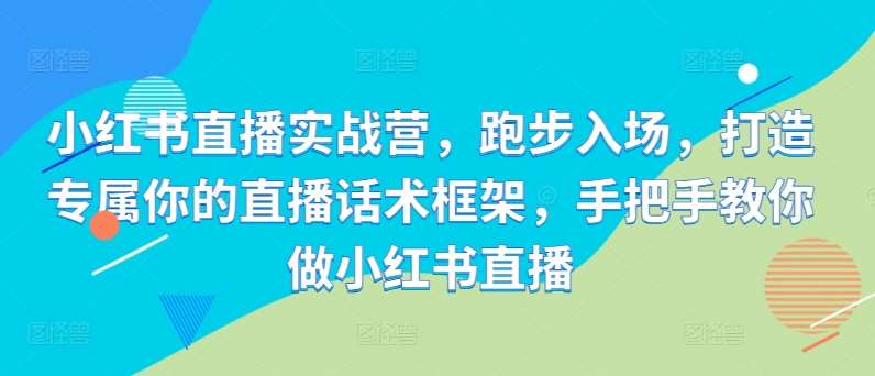 小红书直播实战营,跑步入场,打造专属你的直播话术框架,手把手教你做小红书直播网创吧-网创项目资源站-副业项目-创业项目-搞钱项目网创吧