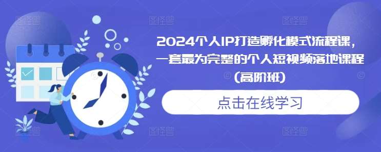 2024个人IP打造孵化模式流程课，一套最为完整的个人短视频落地课程(高阶班)网创吧-网创项目资源站-副业项目-创业项目-搞钱项目网创吧