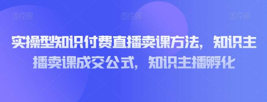 实操型知识付费直播卖课方法,知识主播卖课成交公式,知识主播孵化网创吧-网创项目资源站-副业项目-创业项目-搞钱项目网创吧
