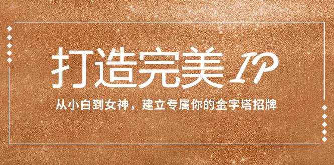 (7948期)打造完美IP:从小白到女神,建立专属你的金字塔招牌(15节课)网创吧-网创项目资源站-副业项目-创业项目-搞钱项目网创吧