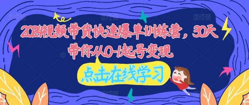 2024视频带货快速爆单训练营,30天带你从0-1起号变现网创吧-网创项目资源站-副业项目-创业项目-搞钱项目网创吧