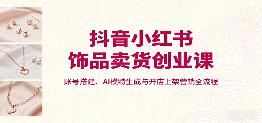 抖音小红书饰品卖货创业课，账号搭建、AI模特生成与开店上架营销全流程网创吧-网创项目资源站-副业项目-创业项目-搞钱项目网创吧