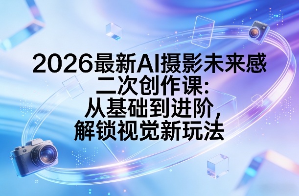 2026最新AI摄影未来感二次创作课:从基础到进阶,解锁视觉新玩法网创吧-网创项目资源站-副业项目-创业项目-搞钱项目网创吧