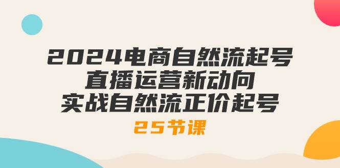 （10609期）2024电商自然流起号，直播运营新动向 实战自然流正价起号-25节课网创吧-网创项目资源站-副业项目-创业项目-搞钱项目网创吧