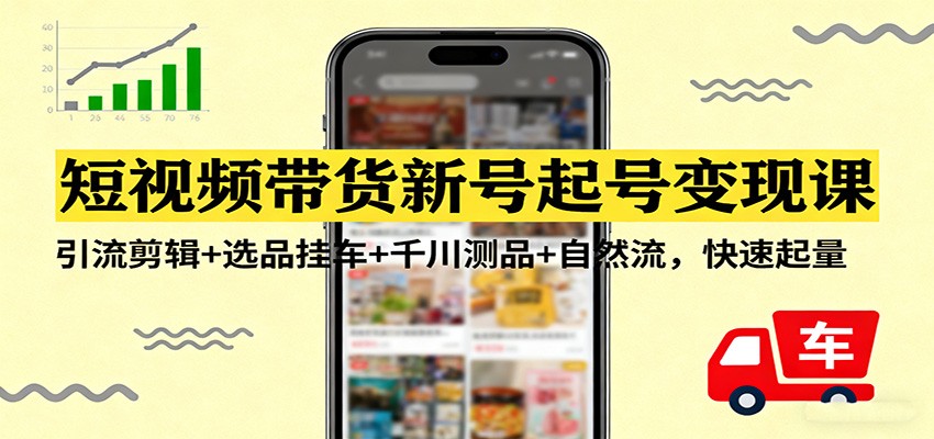 短视频带货新号起号变现课：引流剪辑+选品挂车+千川测品+自然流，快速起量网创吧-网创项目资源站-副业项目-创业项目-搞钱项目网创吧