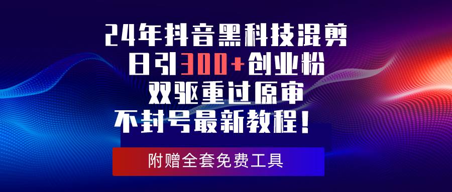 (10212期)24年抖音黑科技混剪日引300+创业粉,双驱重过原审不封号最新教程!网创吧-网创项目资源站-副业项目-创业项目-搞钱项目网创吧