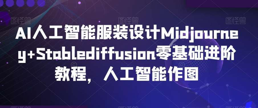 AI人工智能服装设计Midjourney+Stablediffusion零基础进阶教程,人工智能作图网创吧-网创项目资源站-副业项目-创业项目-搞钱项目网创吧