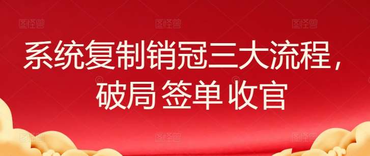 系统复制销冠三大流程,破局 签单 收官网创吧-网创项目资源站-副业项目-创业项目-搞钱项目网创吧