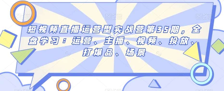 短视频直播运营型实战营第35期,全盘学习:运营、主播、视频、投放、打爆品、场景网创吧-网创项目资源站-副业项目-创业项目-搞钱项目网创吧