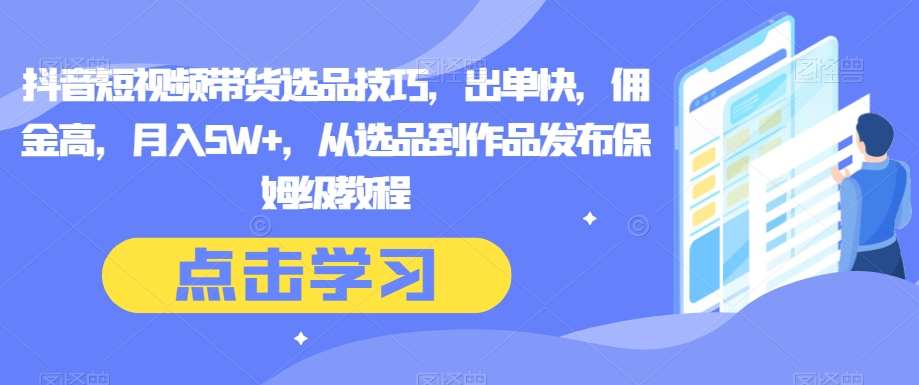 抖音短视频带货选品技巧,出单快,佣金高,月入5W+,从选品到作品发布保姆级教程网创吧-网创项目资源站-副业项目-创业项目-搞钱项目网创吧