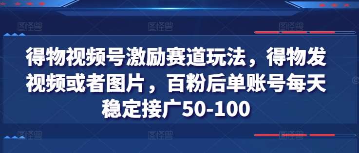 得物视频号激励赛道玩法,得物发视频或者图片,百粉后单账号每天稳定接广50-100网创吧-网创项目资源站-副业项目-创业项目-搞钱项目网创吧