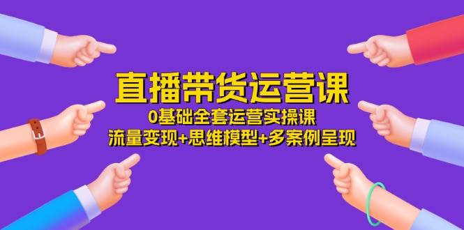 (11513期)直播带货运营课,0基础全套运营实操课 流量变现+思维模型+多案例呈现-34节网创吧-网创项目资源站-副业项目-创业项目-搞钱项目网创吧
