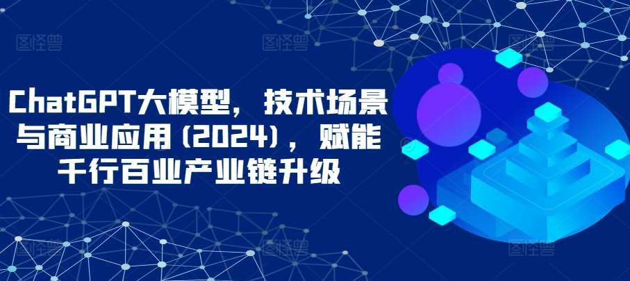 ChatGPT大模型,技术场景与商业应用(2024),赋能千行百业产业链升级网创吧-网创项目资源站-副业项目-创业项目-搞钱项目网创吧