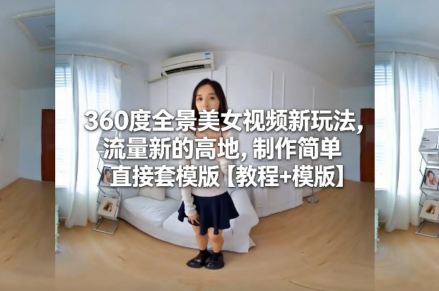 360度全景美女视频新玩法,流量新的高地,制作简单直接套模版【教程+模版】网创吧-网创项目资源站-副业项目-创业项目-搞钱项目网创吧